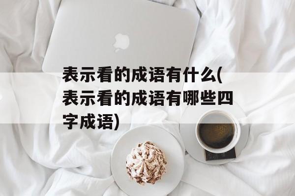 表示看的成语有什么(表示看的成语有哪些四字成语)-第1张图片-