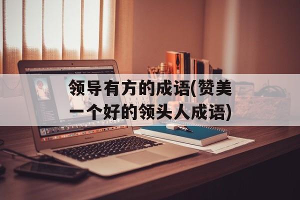 领导有方的成语(赞美一个好的领头人成语)-第1张图片-