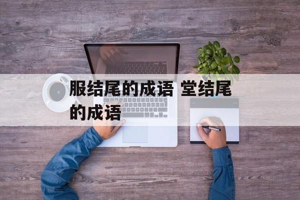 服结尾的成语 堂结尾的成语-第1张图片-