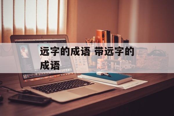 远字的成语 带远字的成语-第1张图片-