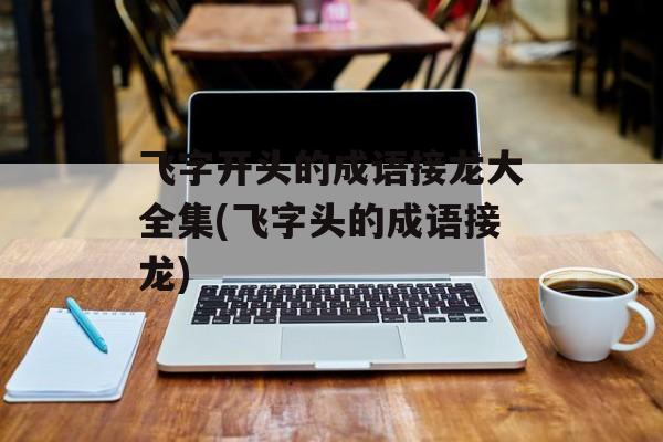 飞字开头的成语接龙大全集(飞字头的成语接龙)-第1张图片-