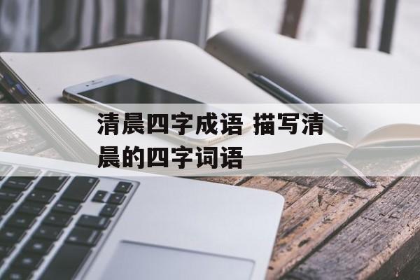 清晨四字成语 描写清晨的四字词语-第1张图片-