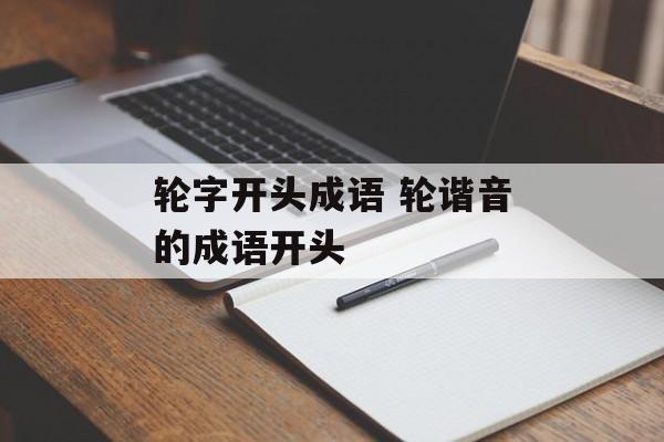 轮字开头成语 轮谐音的成语开头-第1张图片-