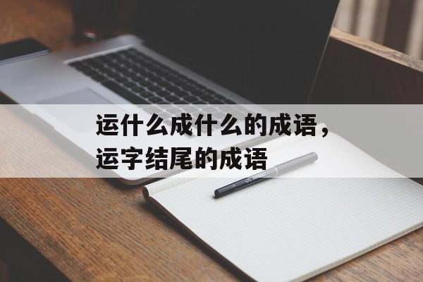 运什么成什么的成语，运字结尾的成语-第1张图片-