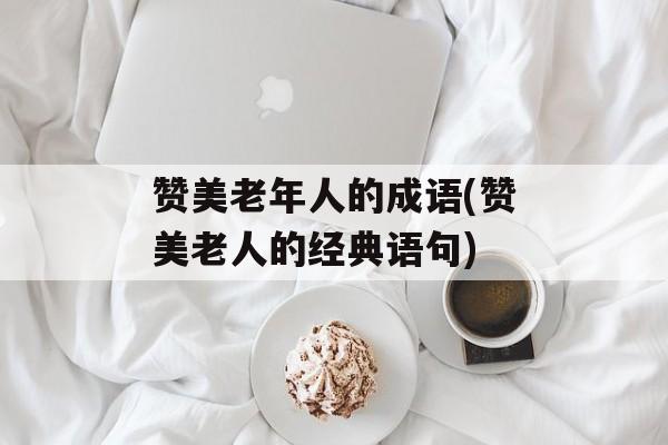赞美老年人的成语(赞美老人的经典语句)-第1张图片-