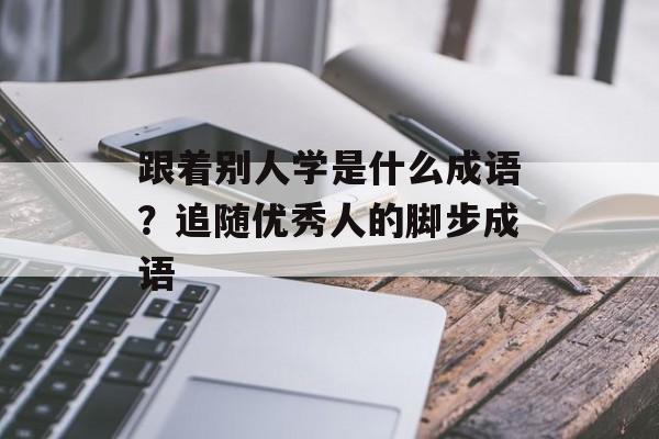 跟着别人学是什么成语？追随优秀人的脚步成语-第1张图片-