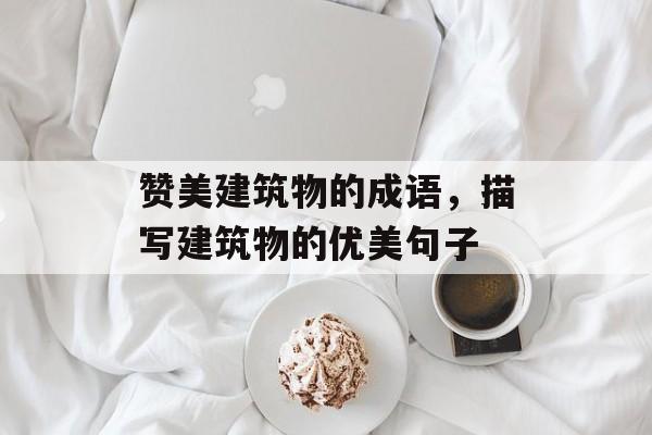 赞美建筑物的成语，描写建筑物的优美句子-第1张图片-