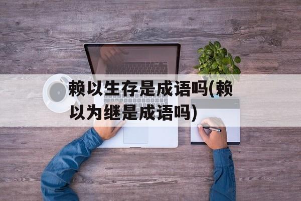 赖以生存是成语吗(赖以为继是成语吗)-第1张图片-