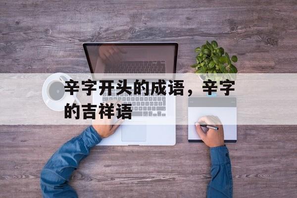 辛字开头的成语，辛字的吉祥语-第1张图片-
