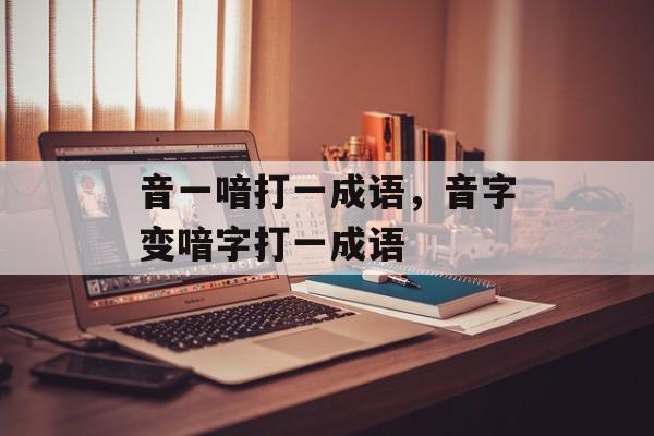 音一喑打一成语，音字变喑字打一成语-第1张图片-