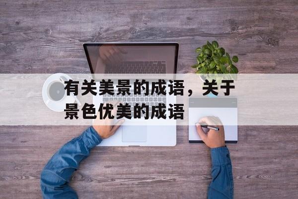 有关美景的成语，关于景色优美的成语-第1张图片-