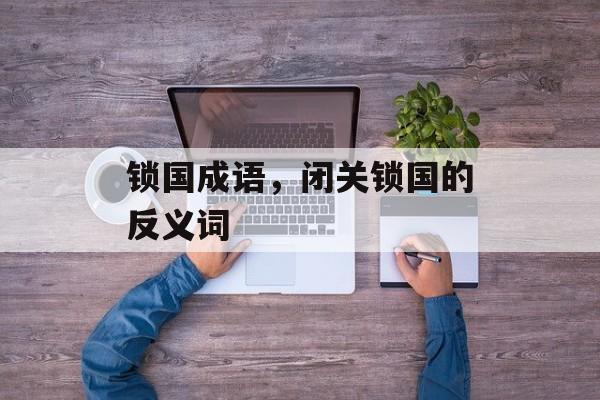 锁国成语，闭关锁国的反义词-第1张图片-