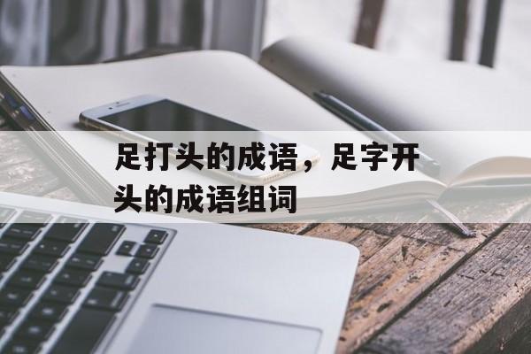 足打头的成语，足字开头的成语组词-第1张图片-