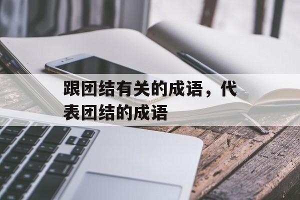 跟团结有关的成语，代表团结的成语-第1张图片-