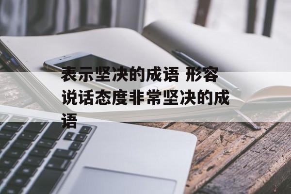 表示坚决的成语 形容说话态度非常坚决的成语-第1张图片-