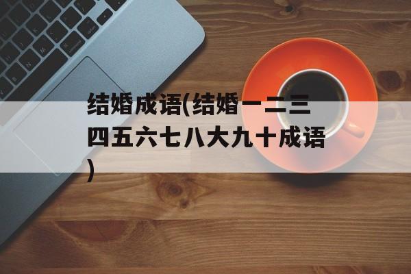 结婚成语(结婚一二三四五六七八大九十成语)-第1张图片-