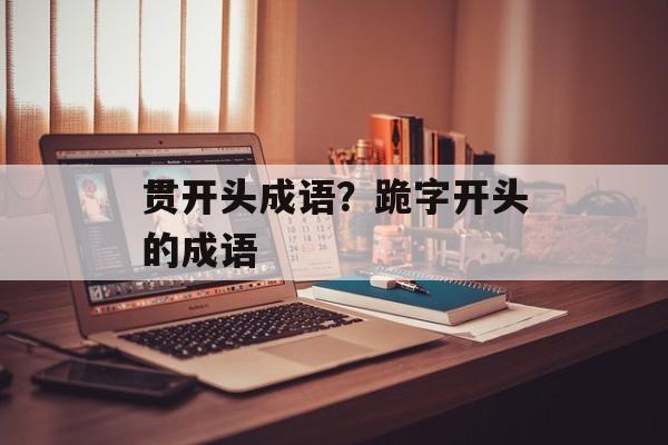 贯开头成语？跪字开头的成语-第1张图片-