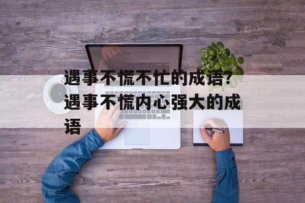 遇事不慌不忙的成语？遇事不慌内心强大的成语-第1张图片-