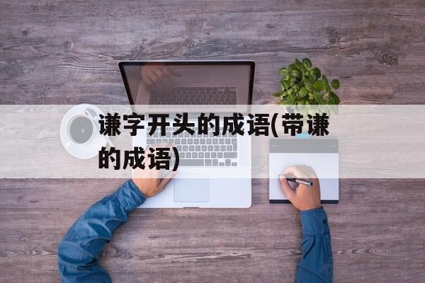 谦字开头的成语(带谦的成语)-第1张图片-