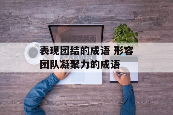 表现团结的成语 形容团队凝聚力的成语-第1张图片-