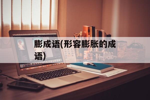 膨成语(形容膨胀的成语)-第1张图片-