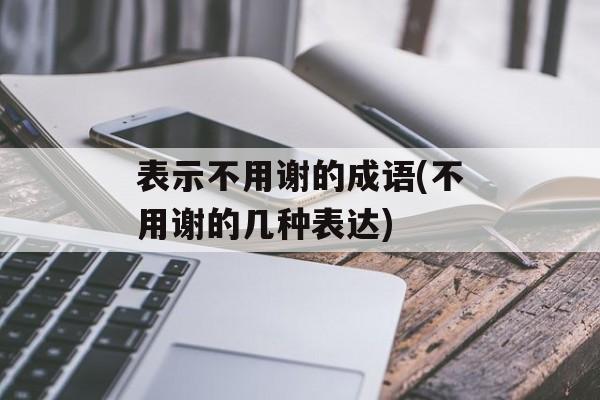 表示不用谢的成语(不用谢的几种表达)-第1张图片-