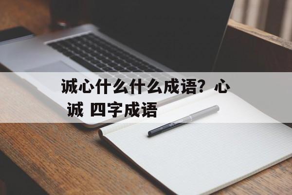 诚心什么什么成语？心 诚 四字成语-第1张图片-