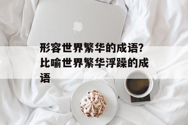 形容世界繁华的成语？比喻世界繁华浮躁的成语-第1张图片-