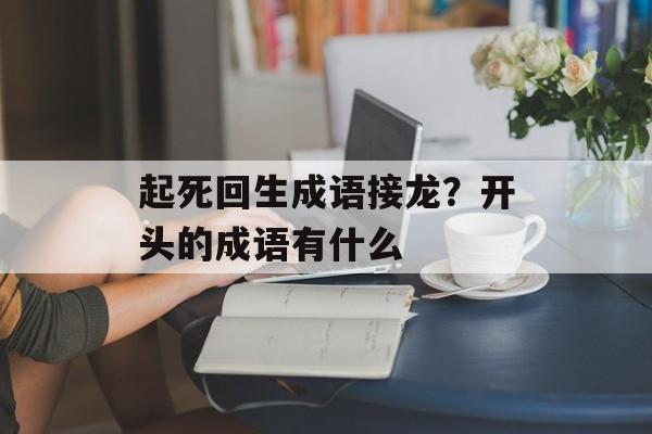 起死回生成语接龙？开头的成语有什么-第1张图片-