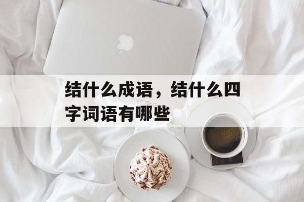 结什么成语，结什么四字词语有哪些-第1张图片-