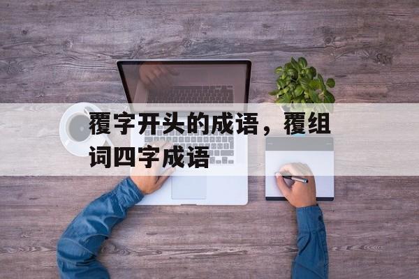覆字开头的成语，覆组词四字成语-第1张图片-