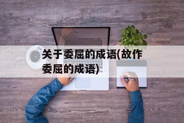 关于委屈的成语(故作委屈的成语)-第1张图片-