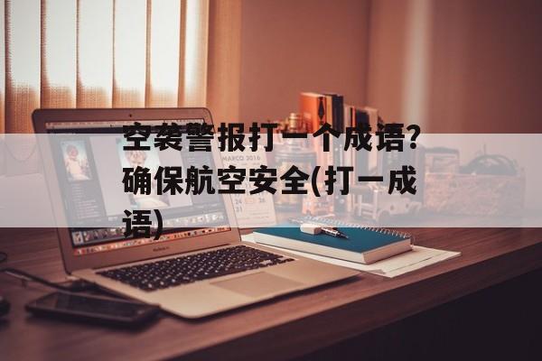 空袭警报打一个成语？确保航空安全(打一成语)-第1张图片-