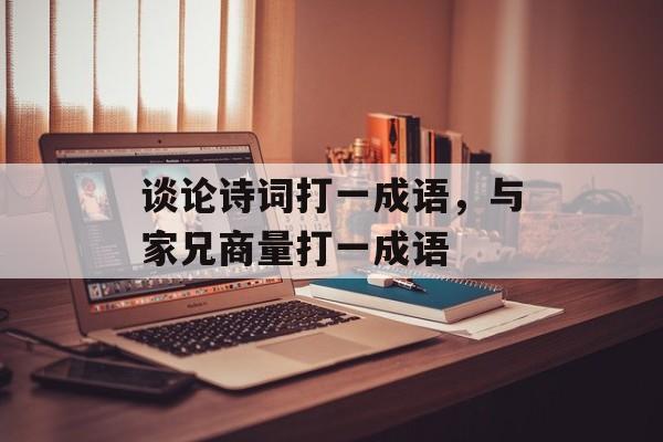 谈论诗词打一成语，与家兄商量打一成语-第1张图片-