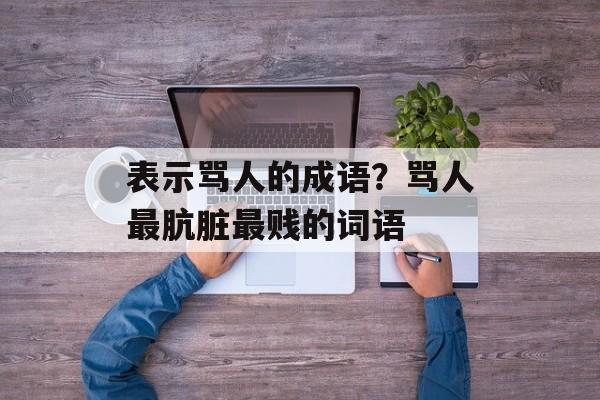 表示骂人的成语？骂人最肮脏最贱的词语-第1张图片-