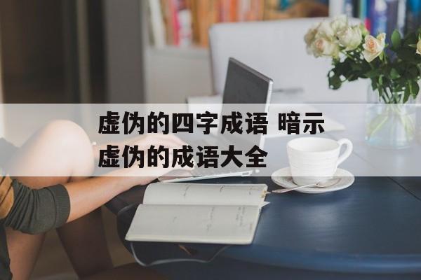 虚伪的四字成语 暗示虚伪的成语大全-第1张图片-