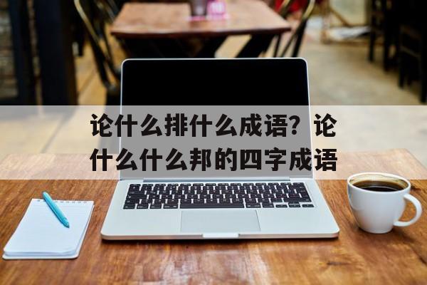 论什么排什么成语？论什么什么邦的四字成语-第1张图片-