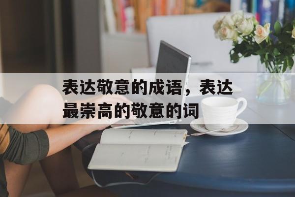 表达敬意的成语，表达最崇高的敬意的词-第1张图片-