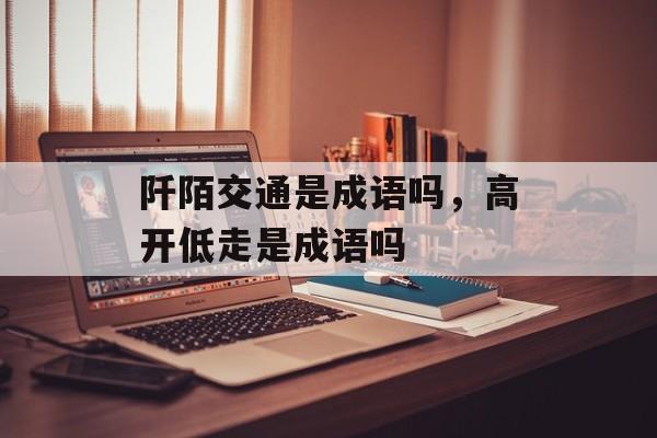 阡陌交通是成语吗，高开低走是成语吗-第1张图片-