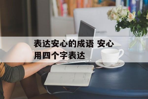 表达安心的成语 安心用四个字表达-第1张图片-