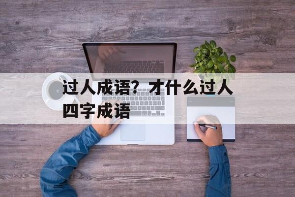 过人成语？才什么过人四字成语-第1张图片-