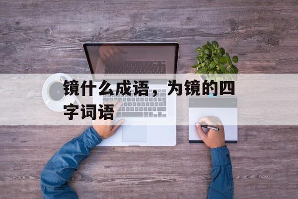 镜什么成语，为镜的四字词语-第1张图片-