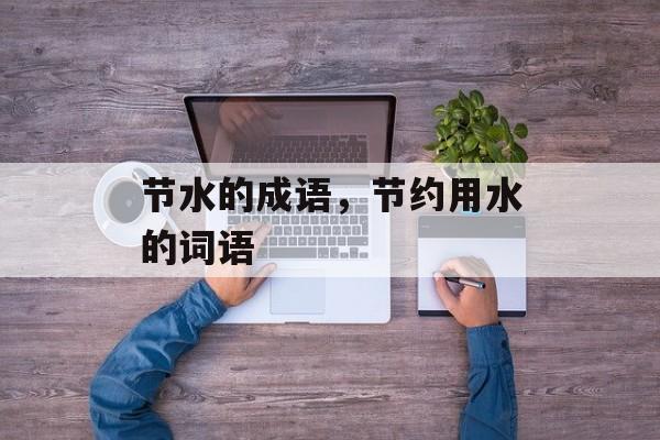 节水的成语，节约用水的词语-第1张图片-