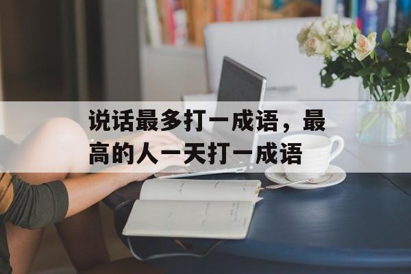 说话最多打一成语，最高的人一天打一成语-第1张图片-