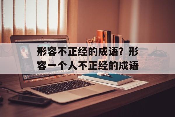 形容不正经的成语？形容一个人不正经的成语-第1张图片-