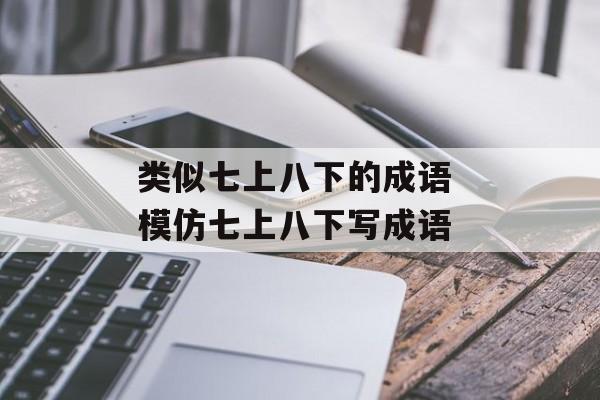 类似七上八下的成语 模仿七上八下写成语-第1张图片-