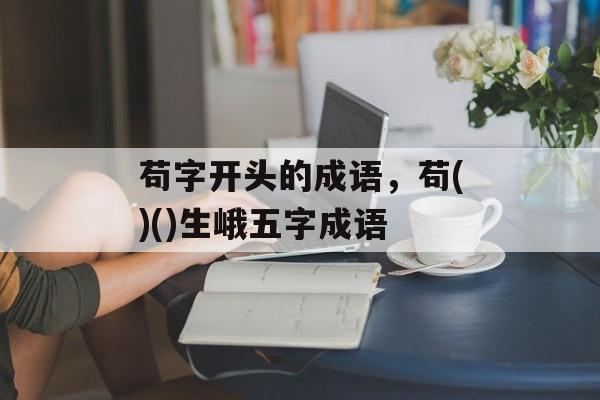 苟字开头的成语，苟()()生峨五字成语-第1张图片-