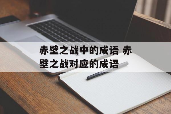 赤壁之战中的成语 赤壁之战对应的成语-第1张图片-