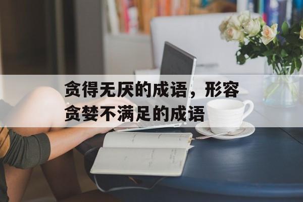 贪得无厌的成语，形容贪婪不满足的成语-第1张图片-