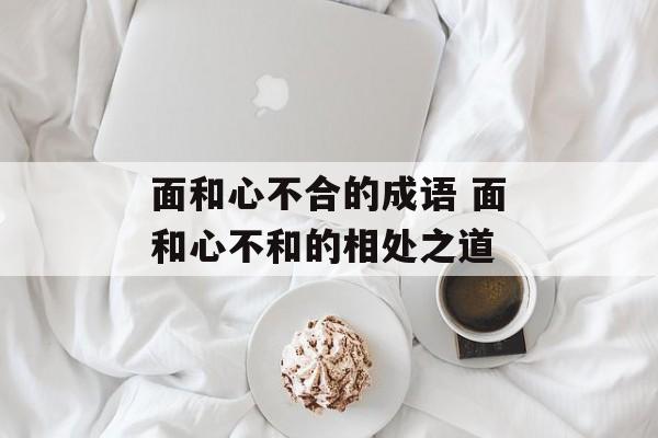 面和心不合的成语 面和心不和的相处之道-第1张图片-